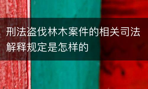 刑法盗伐林木案件的相关司法解释规定是怎样的