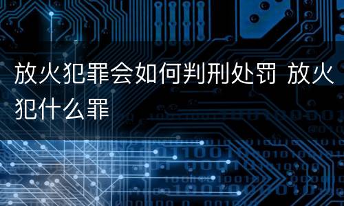 放火犯罪会如何判刑处罚 放火犯什么罪