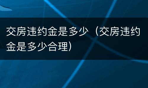 交房违约金是多少（交房违约金是多少合理）