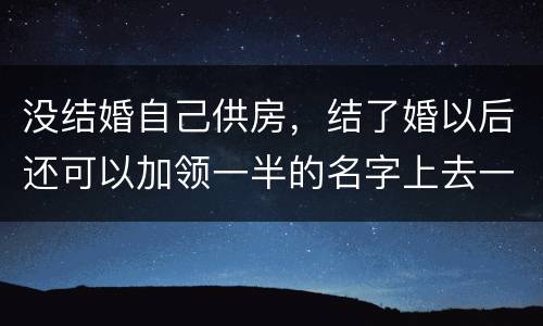 没结婚自己供房，结了婚以后还可以加领一半的名字上去一起供房吗