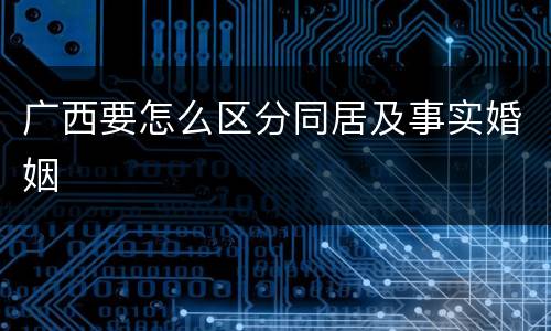 广西要怎么区分同居及事实婚姻