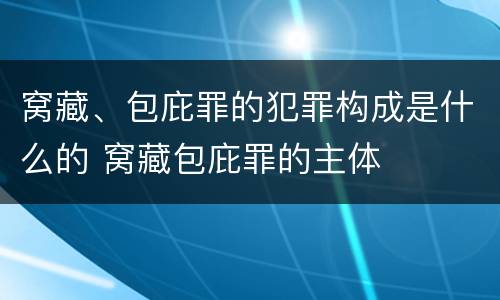 窝藏、包庇罪的犯罪构成是什么的 窝藏包庇罪的主体