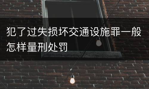 犯了过失损坏交通设施罪一般怎样量刑处罚