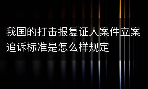 我国的打击报复证人案件立案追诉标准是怎么样规定