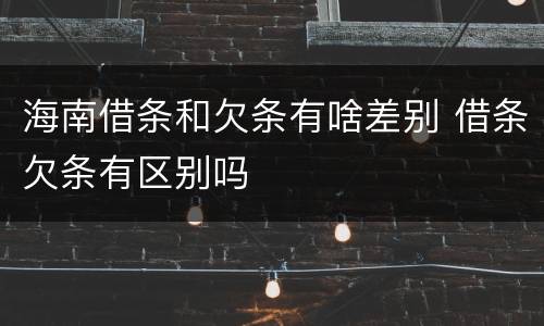 海南借条和欠条有啥差别 借条欠条有区别吗