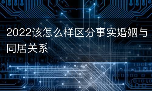 2022该怎么样区分事实婚姻与同居关系