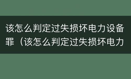 该怎么判定过失损坏电力设备罪（该怎么判定过失损坏电力设备罪呢）