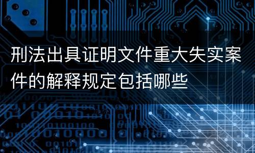 刑法出具证明文件重大失实案件的解释规定包括哪些
