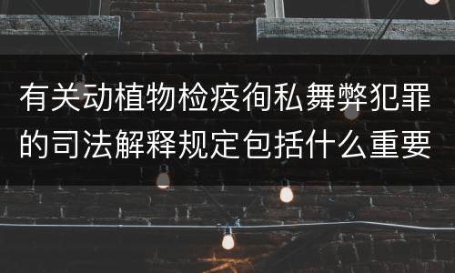 有关动植物检疫徇私舞弊犯罪的司法解释规定包括什么重要内容