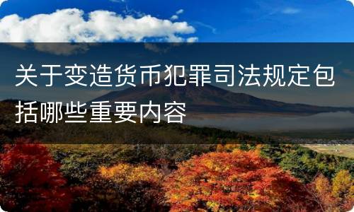 关于变造货币犯罪司法规定包括哪些重要内容