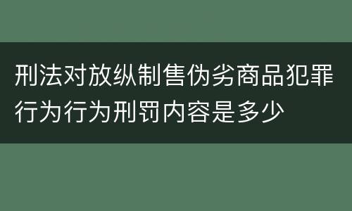 刑法对放纵制售伪劣商品犯罪行为行为刑罚内容是多少