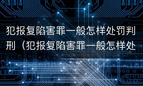 犯报复陷害罪一般怎样处罚判刑（犯报复陷害罪一般怎样处罚判刑的）