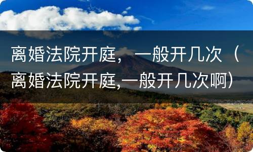 离婚法院开庭，一般开几次（离婚法院开庭,一般开几次啊）