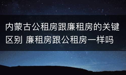 内蒙古公租房跟廉租房的关键区别 廉租房跟公租房一样吗