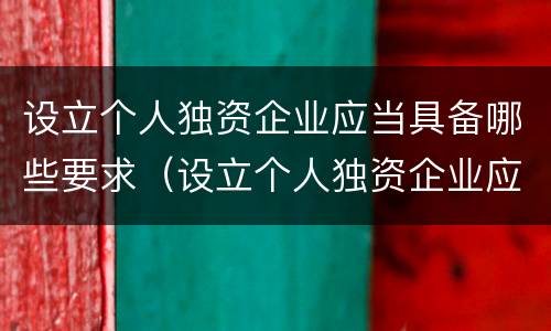 设立个人独资企业应当具备哪些要求（设立个人独资企业应当具备哪些要求呢）