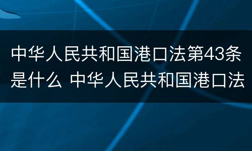 中华人民共和国港口法第43条是什么 中华人民共和国港口法第43条是什么规定