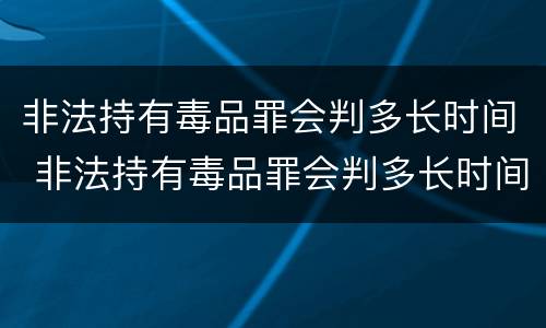 非法持有毒品罪会判多长时间 非法持有毒品罪会判多长时间缓刑