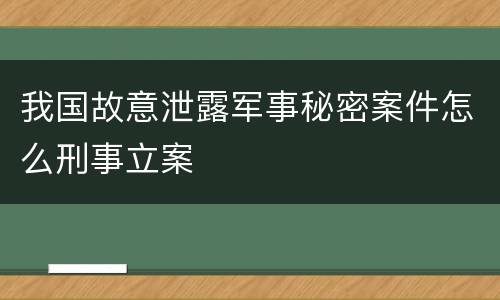我国故意泄露军事秘密案件怎么刑事立案