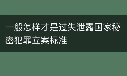 一般怎样才是过失泄露国家秘密犯罪立案标准