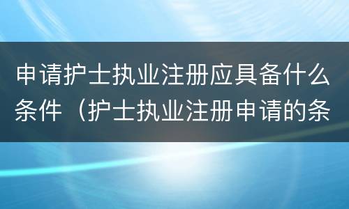 申请护士执业注册应具备什么条件（护士执业注册申请的条件）