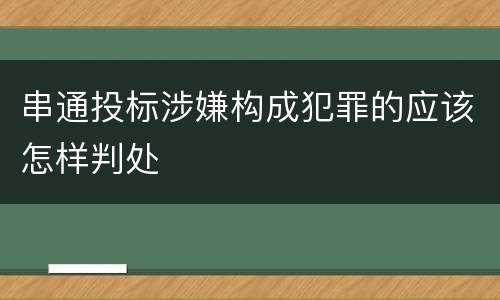 串通投标涉嫌构成犯罪的应该怎样判处