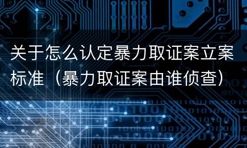 关于怎么认定暴力取证案立案标准（暴力取证案由谁侦查）