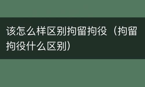 该怎么样区别拘留拘役（拘留拘役什么区别）