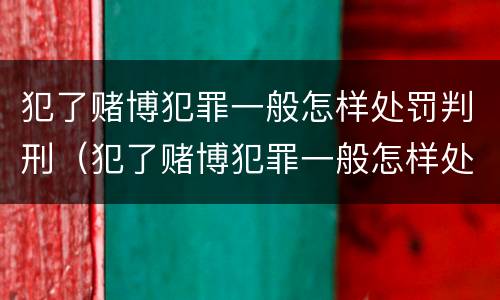 犯了赌博犯罪一般怎样处罚判刑（犯了赌博犯罪一般怎样处罚判刑多少年）