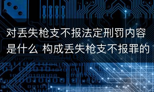 对丢失枪支不报法定刑罚内容是什么 构成丢失枪支不报罪的行为
