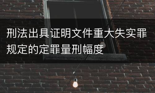 刑法出具证明文件重大失实罪规定的定罪量刑幅度