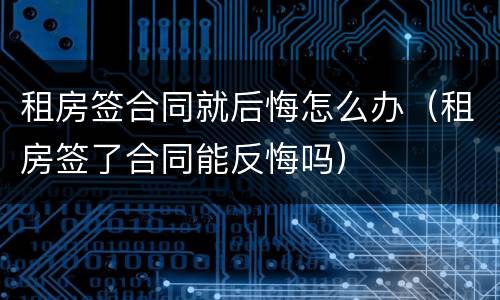 租房签合同就后悔怎么办（租房签了合同能反悔吗）