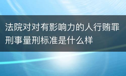 法院对对有影响力的人行贿罪刑事量刑标准是什么样