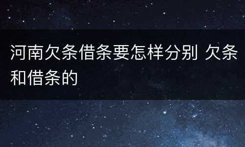 河南欠条借条要怎样分别 欠条和借条的