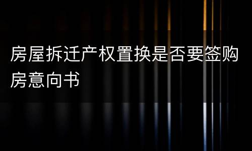 房屋拆迁产权置换是否要签购房意向书