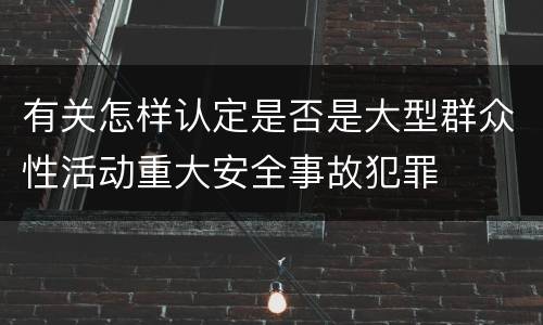 有关怎样认定是否是大型群众性活动重大安全事故犯罪