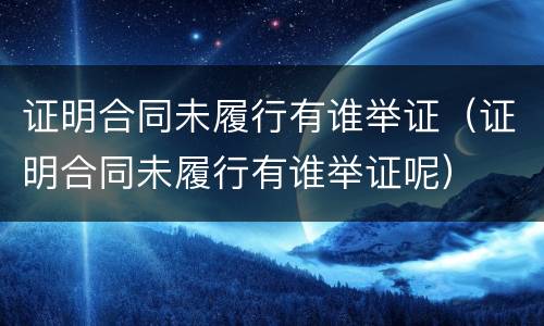 证明合同未履行有谁举证（证明合同未履行有谁举证呢）