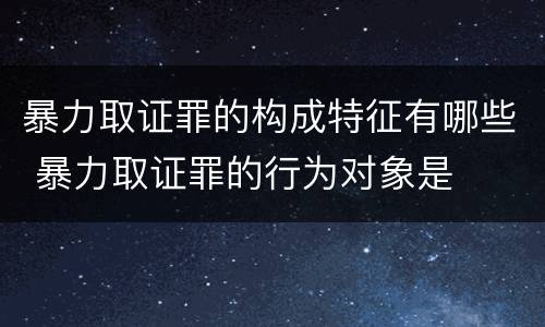 暴力取证罪的构成特征有哪些 暴力取证罪的行为对象是