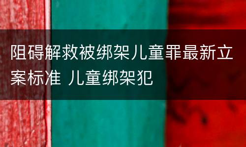 阻碍解救被绑架儿童罪最新立案标准 儿童绑架犯