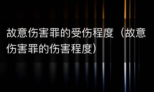 故意伤害罪的受伤程度（故意伤害罪的伤害程度）