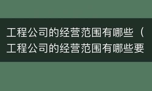 工程公司的经营范围有哪些（工程公司的经营范围有哪些要求）