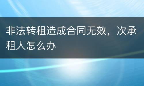 非法转租造成合同无效，次承租人怎么办