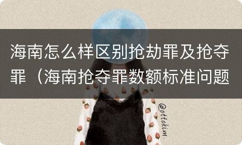 海南怎么样区别抢劫罪及抢夺罪（海南抢夺罪数额标准问题的规定）