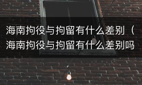 海南拘役与拘留有什么差别（海南拘役与拘留有什么差别吗）