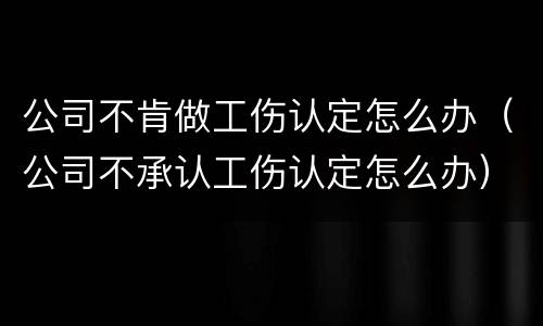 公司不肯做工伤认定怎么办（公司不承认工伤认定怎么办）