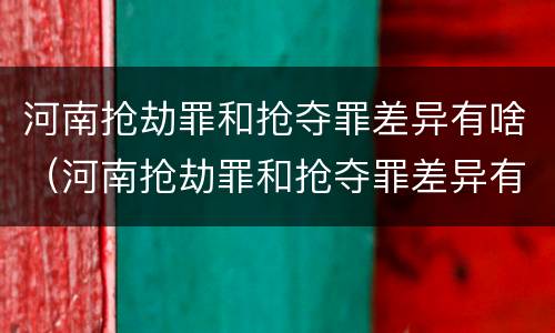 河南抢劫罪和抢夺罪差异有啥（河南抢劫罪和抢夺罪差异有啥关系）