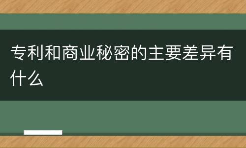 专利和商业秘密的主要差异有什么