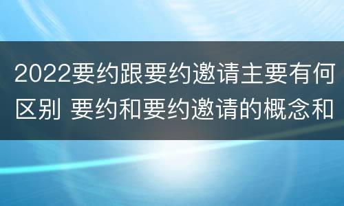 2022要约跟要约邀请主要有何区别 要约和要约邀请的概念和区别