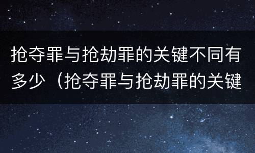 抢夺罪与抢劫罪的关键不同有多少（抢夺罪与抢劫罪的关键不同有多少条）