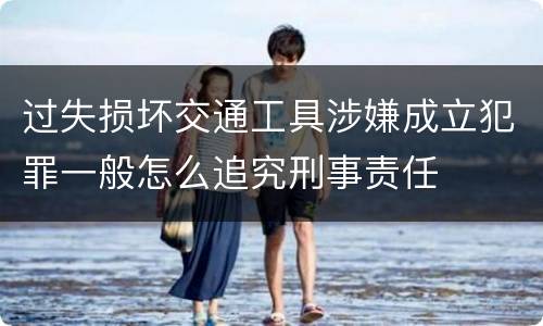过失损坏交通工具涉嫌成立犯罪一般怎么追究刑事责任
