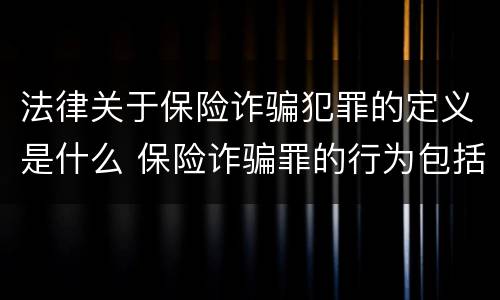法律关于保险诈骗犯罪的定义是什么 保险诈骗罪的行为包括